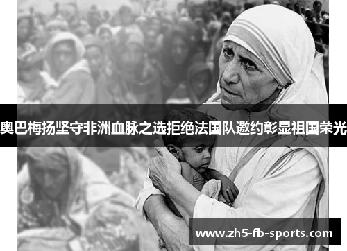 奥巴梅扬坚守非洲血脉之选拒绝法国队邀约彰显祖国荣光