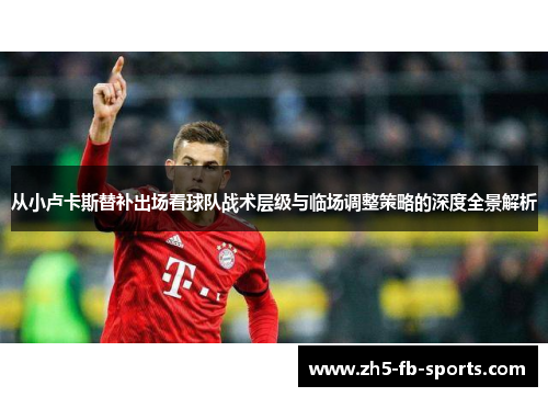 从小卢卡斯替补出场看球队战术层级与临场调整策略的深度全景解析 从小卢卡斯替补出场看球队战术层级与临场调整策略的深度全景解析
