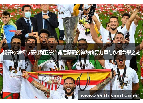 揭开欧联杯与塞维利亚统治背后深藏的神秘传奇力量与永恒荣耀之谜