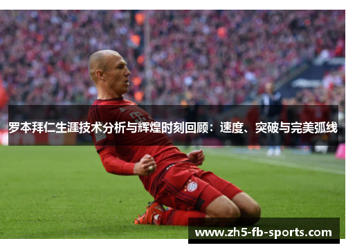 罗本拜仁生涯技术分析与辉煌时刻回顾:速度、突破与完美弧线 罗本拜仁生涯技术分析与辉煌时刻回顾:速度、突破与完美弧线