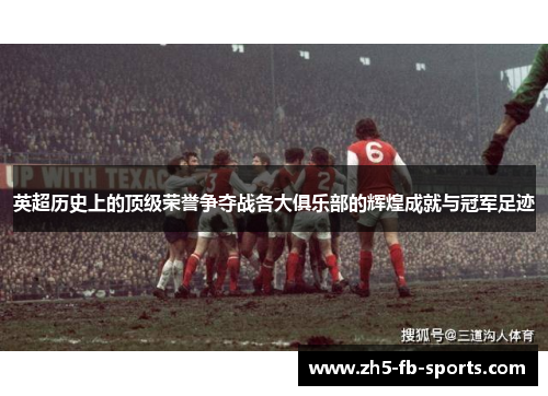 英超历史上的顶级荣誉争夺战各大俱乐部的辉煌成就与冠军足迹