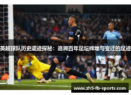 英超球队历史遗迹探秘：追溯百年足坛辉煌与变迁的足迹