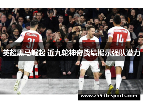 英超黑马崛起 近九轮神奇战绩揭示强队潜力 英超黑马崛起 近九轮神奇战绩揭示强队潜力