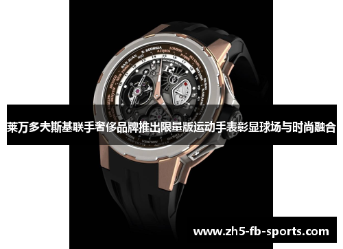 莱万多夫斯基联手奢侈品牌推出限量版运动手表彰显球场与时尚融合