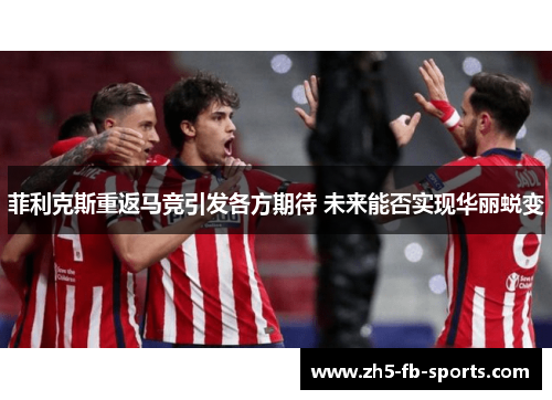 菲利克斯重返马竞引发各方期待 未来能否实现华丽蜕变 菲利克斯重返马竞引发各方期待 未来能否实现华丽蜕变
