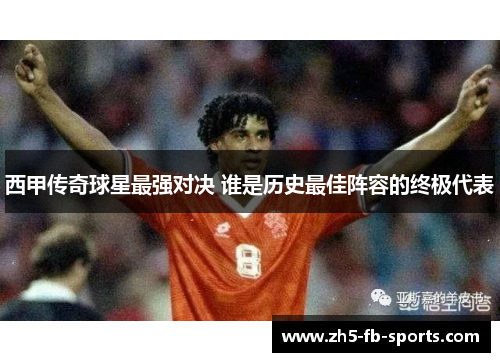 西甲传奇球星最强对决 谁是历史最佳阵容的终极代表 西甲传奇球星最强对决 谁是历史最佳阵容的终极代表