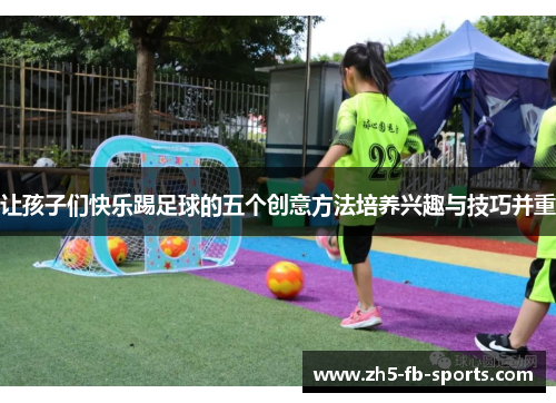 让孩子们快乐踢足球的五个创意方法培养兴趣与技巧并重