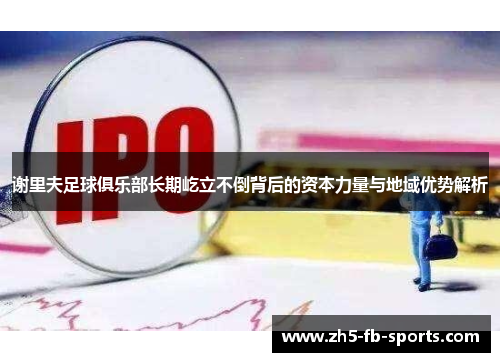 谢里夫足球俱乐部长期屹立不倒背后的资本力量与地域优势解析