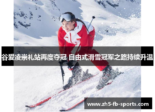 谷爱凌崇礼站再度夺冠 自由式滑雪冠军之路持续升温