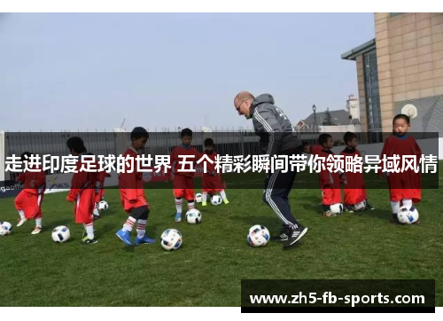 走进印度足球的世界 五个精彩瞬间带你领略异域风情 走进印度足球的世界 五个精彩瞬间带你领略异域风情