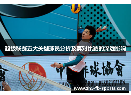 超级联赛五大关键球员分析及其对比赛的深远影响 超级联赛五大关键球员分析及其对比赛的深远影响