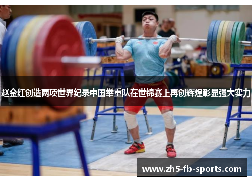 赵金红创造两项世界纪录中国举重队在世锦赛上再创辉煌彰显强大实力