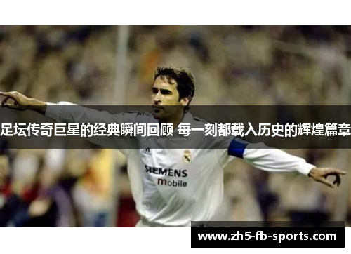 足坛传奇巨星的经典瞬间回顾 每一刻都载入历史的辉煌篇章