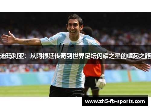迪玛利亚：从阿根廷传奇到世界足坛闪耀之星的崛起之路