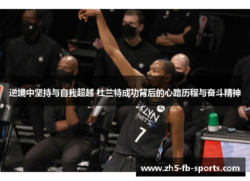 逆境中坚持与自我超越 杜兰特成功背后的心路历程与奋斗精神