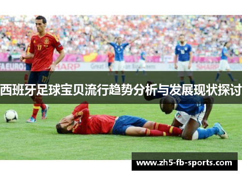 西班牙足球宝贝流行趋势分析与发展现状探讨 西班牙足球宝贝流行趋势分析与发展现状探讨