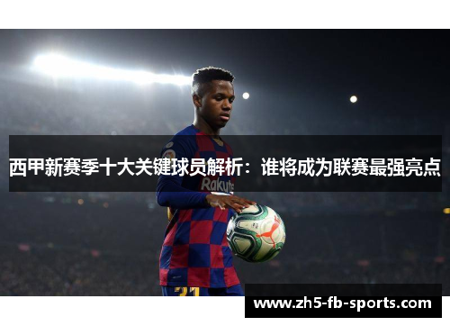 西甲新赛季十大关键球员解析：谁将成为联赛最强亮点