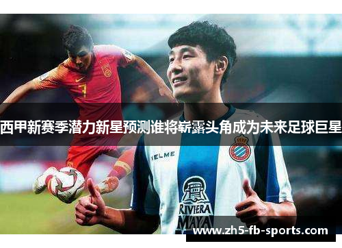 西甲新赛季潜力新星预测谁将崭露头角成为未来足球巨星 西甲新赛季潜力新星预测谁将崭露头角成为未来足球巨星