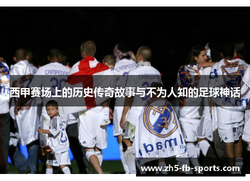 西甲赛场上的历史传奇故事与不为人知的足球神话 西甲赛场上的历史传奇故事与不为人知的足球神话