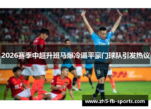 2026赛季中超升班马爆冷逼平豪门球队引发热议 2026赛季中超升班马爆冷逼平豪门球队引发热议