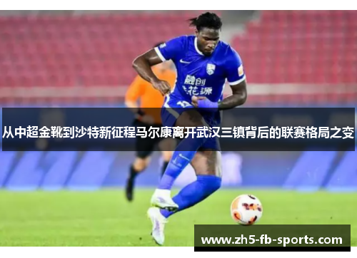 从中超金靴到沙特新征程马尔康离开武汉三镇背后的联赛格局之变 从中超金靴到沙特新征程马尔康离开武汉三镇背后的联赛格局之变
