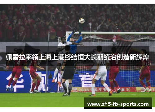 佩雷拉率领上海上港终结恒大长期统治创造新辉煌 佩雷拉率领上海上港终结恒大长期统治创造新辉煌