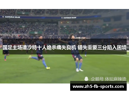 国足主场遭沙特十人绝杀痛失良机 错失重要三分陷入困境 国足主场遭沙特十人绝杀痛失良机 错失重要三分陷入困境