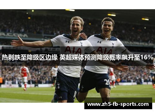 热刺跌至降级区边缘 英超媒体预测降级概率飙升至16%
