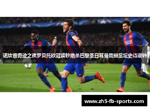 诺坎普奇迹之夜罗贝托欧冠读秒绝杀巴黎圣日耳曼震撼足坛史诗逆转
