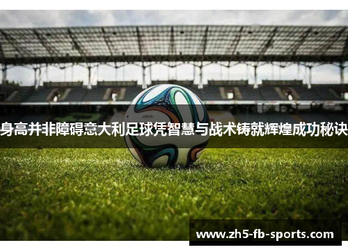 身高并非障碍意大利足球凭智慧与战术铸就辉煌成功秘诀 身高并非障碍意大利足球凭智慧与战术铸就辉煌成功秘诀