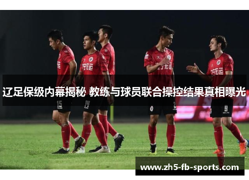 辽足保级内幕揭秘 教练与球员联合操控结果真相曝光 辽足保级内幕揭秘 教练与球员联合操控结果真相曝光