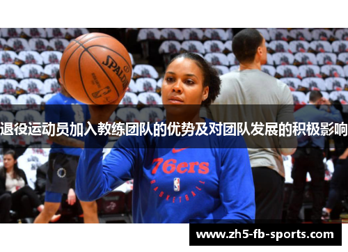 退役运动员加入教练团队的优势及对团队发展的积极影响 退役运动员加入教练团队的优势及对团队发展的积极影响
